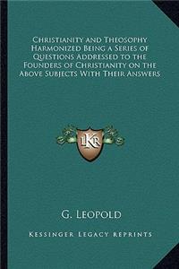 Christianity and Theosophy Harmonized Being a Series of Questions Addressed to the Founders of Christianity on the Above Subjects With Their Answers
