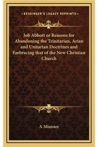 Job Abbott or Reasons for Abandoning the Trinitarian, Arian and Unitarian Doctrines and Embracing That of the New Christian Church