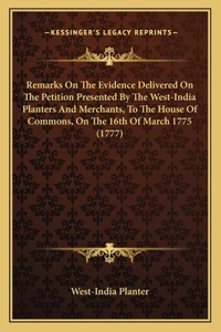 Remarks On The Evidence Delivered On The Petition Presented By The West-India Planters And Merchants, To The House Of Commons, On The 16th Of March 1775 (1777)