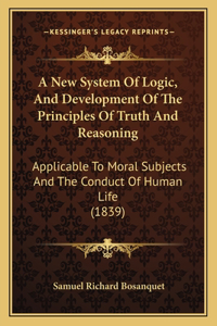 New System Of Logic, And Development Of The Principles Of Truth And Reasoning: Applicable To Moral Subjects And The Conduct Of Human Life (1839)