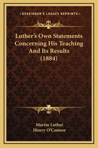 Luther's Own Statements Concerning His Teaching And Its Results (1884)