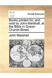 Books printed for, and sold by John Marshall, at the Bible in Grace-Church-Street.