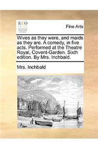 Wives as they were, and maids as they are. A comedy, in five acts. Performed at the Theatre Royal, Covent-Garden. Sixth edition. By Mrs. Inchbald.