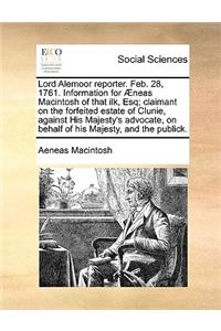 Lord Alemoor Reporter. Feb. 28, 1761. Information for Æneas Macintosh of That Ilk, Esq; Claimant on the Forfeited Estate of Clunie, Against His Majesty's Advocate, on Behalf of His Majesty, and the Publick.