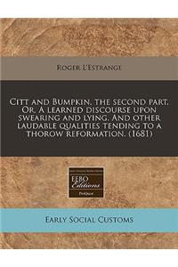 Citt and Bumpkin, the Second Part. Or, a Learned Discourse Upon Swearing and Lying. and Other Laudable Qualities Tending to a Thorow Reformation. (1681)