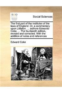 The first part of the institutes of the laws of England. Or, a commentary upon Littleton. ... authore Edwardo Coke, ... The fourteenth edition, revised and corrected. With the addition of notes and references