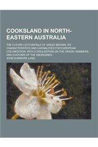 Cooksland in North-Eastern Australia; The Future Cottonfield of Great Britain: Its Characteristics and Capabilities for European Colonization. with a