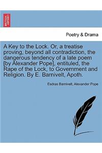 Key to the Lock. Or, a Treatise Proving, Beyond All Contradiction, the Dangerous Tendency of a Late Poem [By Alexander Pope], Entituled, the Rape of the Lock, to Government and Religion. by E. Barnivelt, Apoth.