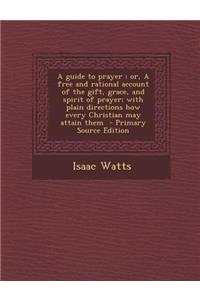 A Guide to Prayer: Or, a Free and Rational Account of the Gift, Grace, and Spirit of Prayer; With Plain Directions How Every Christian May Attain Them