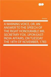 A Warning Voice, Or, an Answer to the Speech of the Right Honourable Mr. Secretary Fox, Upon East-India Affairs, on Tuesday the 18th of November, 1783