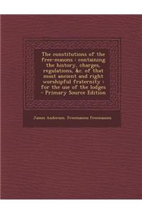 The Constitutions of the Free-Masons: Containing the History, Charges, Regulations, &C. of That Most Ancient and Right Worshipful Fraternity: For the Use of the Lodges