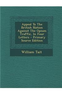 Appeal to the British Nation Against the Opium Traffic, in Four Letters - Primary Source Edition