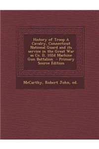 History of Troop a Cavalry, Connecticut National Guard and Its Service in the Great War as Co. D, 102d Machine Gun Battalion - Primary Source Edition
