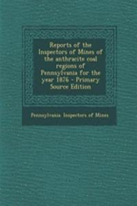 Reports of the Inspectors of Mines of the Anthracite Coal Regions of Pennsylvania for the Year 1876