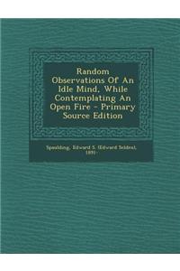 Random Observations of an Idle Mind, While Contemplating an Open Fire - Primary Source Edition