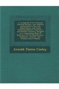 A Cyclopaedia of Six Thousand Practical Receipts, and Collateral Information in the Arts Manufactures, and Trades Including Medicine, Pharmacy, and Do