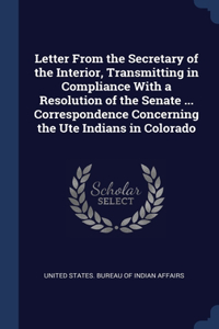 Letter From the Secretary of the Interior, Transmitting in Compliance With a Resolution of the Senate ... Correspondence Concerning the Ute Indians in Colorado