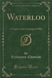 Waterloo: A Sequel to the Conscript of 1813 (Classic Reprint)