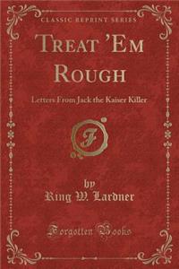 Treat 'em Rough: Letters from Jack the Kaiser Killer (Classic Reprint)