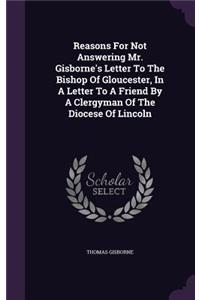 Reasons for Not Answering Mr. Gisborne's Letter to the Bishop of Gloucester, in a Letter to a Friend by a Clergyman of the Diocese of Lincoln