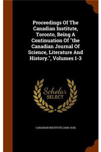 Proceedings Of The Canadian Institute, Toronto, Being A Continuation Of the Canadian Journal Of Science, Literature And History., Volumes 1-3