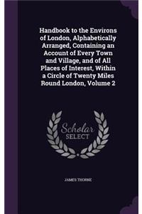 Handbook to the Environs of London, Alphabetically Arranged, Containing an Account of Every Town and Village, and of All Places of Interest, Within a Circle of Twenty Miles Round London, Volume 2