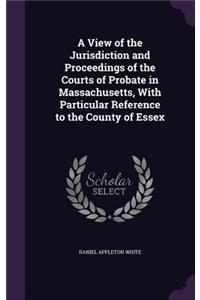 View of the Jurisdiction and Proceedings of the Courts of Probate in Massachusetts, With Particular Reference to the County of Essex