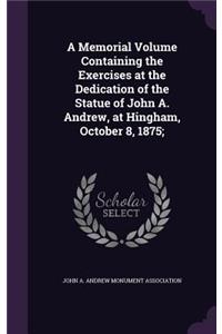 Memorial Volume Containing the Exercises at the Dedication of the Statue of John A. Andrew, at Hingham, October 8, 1875;