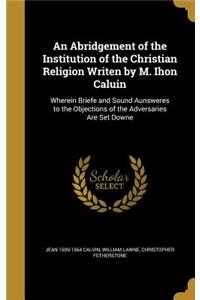 An Abridgement of the Institution of the Christian Religion Writen by M. Ihon Caluin