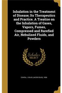 Inhalation in the Treatment of Disease; Its Therapeutics and Practice. A Treatise on the Inhalation of Gases, Vapors, Fumes, Compressed and Rarefied Air, Nebulized Fluids, and Powders