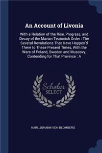 An Account of Livonia: With a Relation of the Rise, Progress, and Decay of the Marian Teutonick Order: The Several Revolutions That Have Happen'd There to These Present Ti