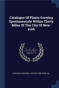 Catalogue Of Plants Growing Spontaneously Within Thirty Miles Of The City Of New-york