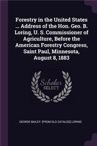 Forestry in the United States ... Address of the Hon. Geo. B. Loring, U. S. Commissioner of Agriculture, Before the American Forestry Congress, Saint Paul, Minnesota, August 8, 1883