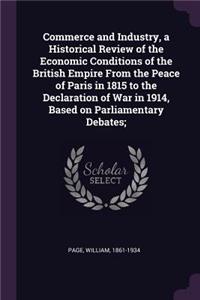 Commerce and Industry, a Historical Review of the Economic Conditions of the British Empire from the Peace of Paris in 1815 to the Declaration of War in 1914, Based on Parliamentary Debates;
