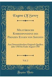 MilitÃ¤rische Korrespondenz Des Prinzen Eugen Von Savoyen, Vol. 2: Aus Ã?sterreichischen Original-Quellen; Jahr 1703 Bis Ende August 1705 (Classic Reprint)