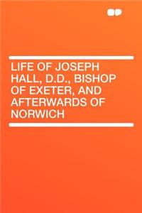 Life of Joseph Hall, D.D., Bishop of Exeter, and Afterwards of Norwich