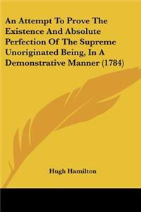 An Attempt To Prove The Existence And Absolute Perfection Of The Supreme Unoriginated Being, In A Demonstrative Manner (1784)