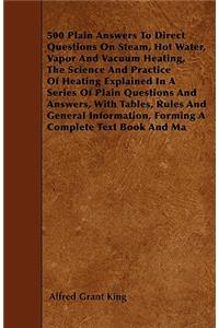 500 Plain Answers To Direct Questions On Steam, Hot Water, Vapor And Vacuum Heating, The Science And Practice Of Heating Explained In A Series Of Plain Questions And Answers, With Tables, Rules And General Information, Forming A Complete Text Book