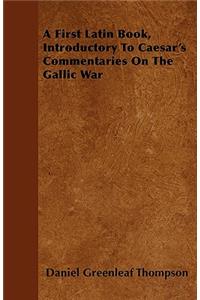 A First Latin Book, Introductory To Caesar's Commentaries On The Gallic War