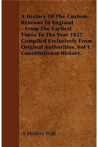 A History Of The Custom-Revenue In England - From The Earliest Times To The Year 1827. Compiled Exclusively From Original Authorities. Vol I. Constitutional History.