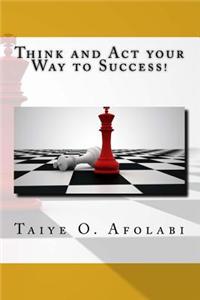 Think and ACT Your Way to Success!: The Secrets of Winning in Business