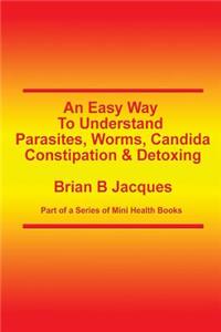 An Easy Way To Understand Parasites, Worms, Candida, Constipation & Detoxing