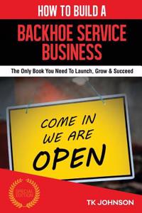 How to Build a Backhoe Service Business: The Only Book You Need to Launch, Grow & Succeed