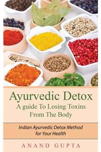 Ayurvedic Detox - A Guide to Losing Toxins from the Body: Indian Ayurvedic Detox Method for Your Health