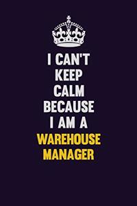 I Can't Keep Calm Because I Am A Warehouse Manager