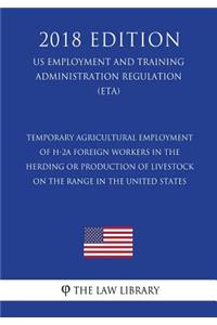 Temporary Agricultural Employment of H-2A Foreign Workers in the Herding or Production of Livestock on the Range in the United States (US Employment and Training Administration Regulation) (ETA) (2018 Edition)