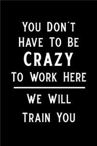 You Don't Have to Be Crazy to Work Here We Will Train You