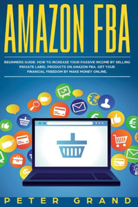 Amazon FBA: Beginners Guide. How to increase your Passive Income by selling private label products on Amazon FBA. Get your Financial Freedom by Make Money Onlin