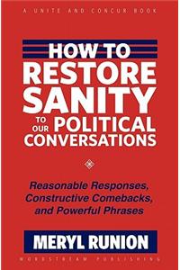 How to Restore Sanity to Our Political Conversations: Reasonable Responses, Constructive Comebacks, and Powerful Phrases