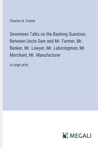 Seventeen Talks on the Banking Question; Between Uncle Sam and Mr. Farmer, Mr. Banker, Mr. Lawyer, Mr. Laboringman, Mr. Merchant, Mr. Manufacturer
